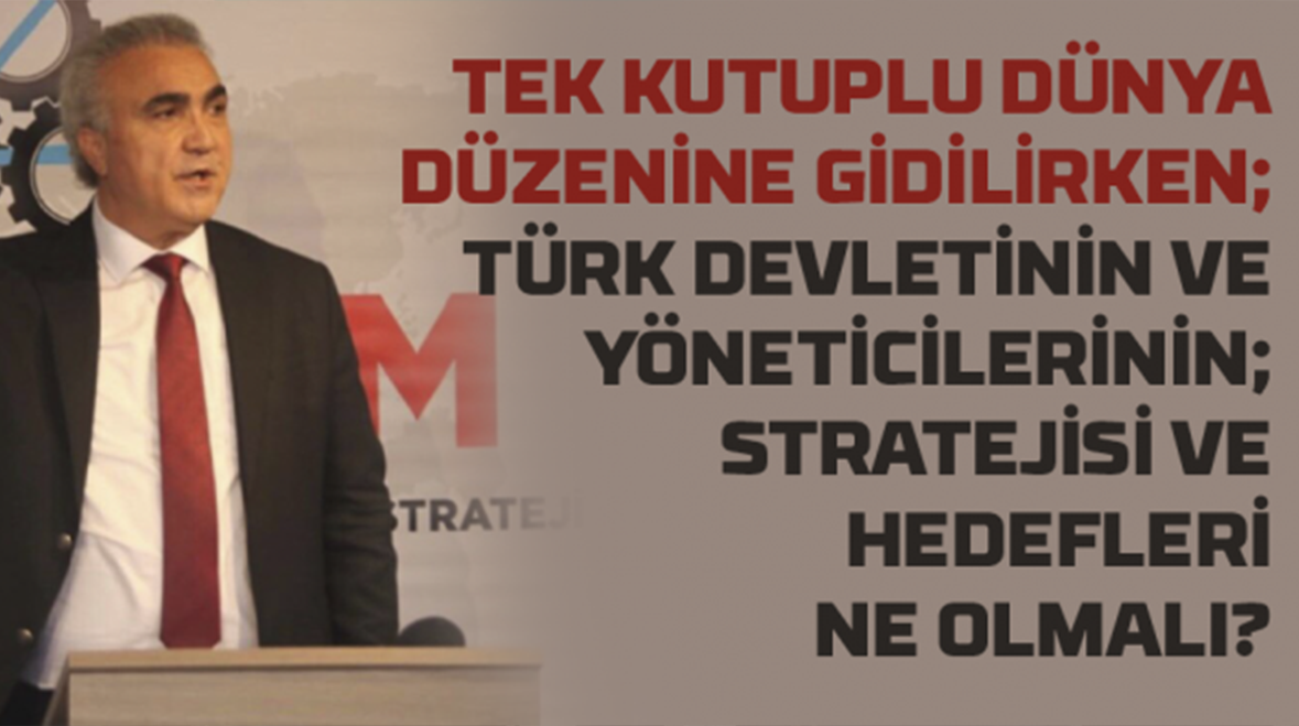 Tek Kutuplu Dünya Düzenine Gidilirken; Türk Devleti’nin ve Yöneticilerinin Stratejisi ve Hedefleri Ne Olmalı?